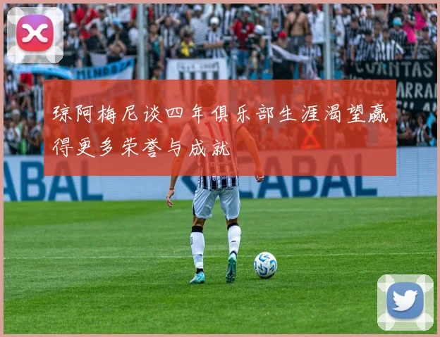 琼阿梅尼谈四年俱乐部生涯渴望赢得更多荣誉与成就