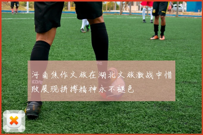 河南焦作文旅在湖北文旅激战中惜败展现拼搏精神永不褪色