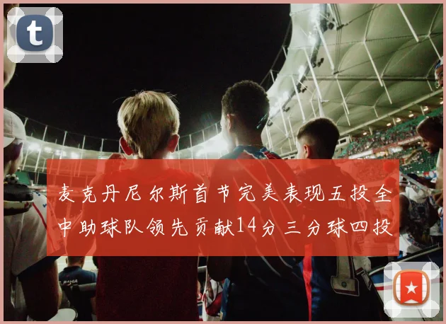 麦克丹尼尔斯首节完美表现五投全中助球队领先贡献14分三分球四投全中