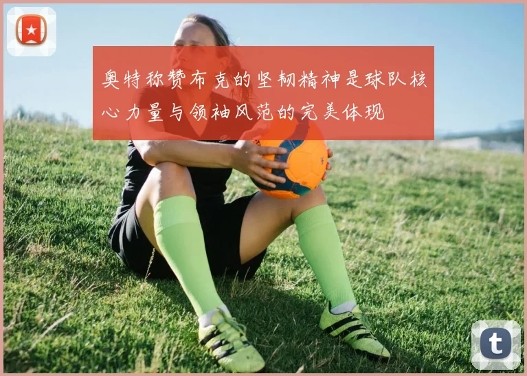 奥特称赞布克的坚韧精神是球队核心力量与领袖风范的完美体现