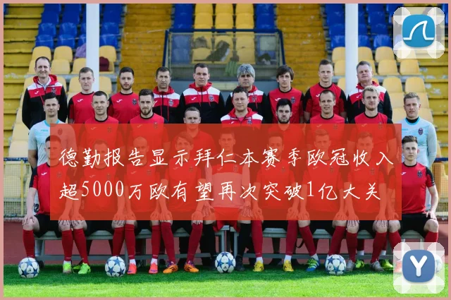 德勤报告显示拜仁本赛季欧冠收入超5000万欧有望再次突破1亿大关