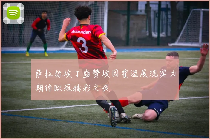 萨拉赫埃丁盛赞埃因霍温展现实力期待欧冠精彩之夜