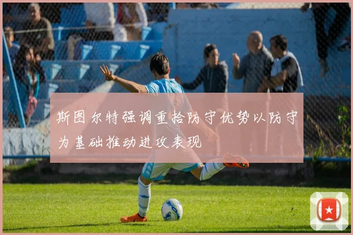 斯图尔特强调重拾防守优势以防守为基础推动进攻表现