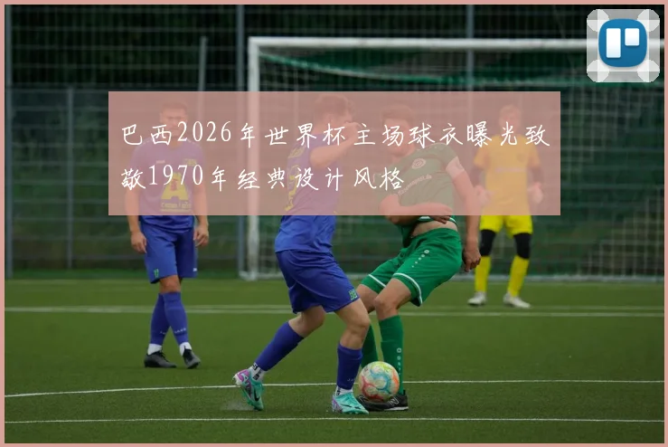巴西2026年世界杯主场球衣曝光致敬1970年经典设计风格