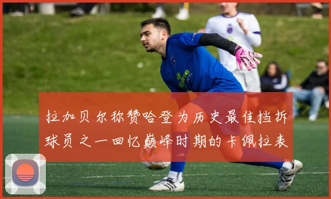 拉加贝尔称赞哈登为历史最佳挡拆球员之一回忆巅峰时期的卡佩拉表现