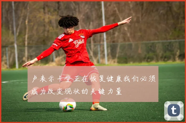 卢表示卡登正在恢复健康我们必须成为改变现状的关键力量