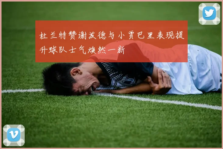 杜兰特赞谢泼德与小贾巴里表现提升球队士气焕然一新