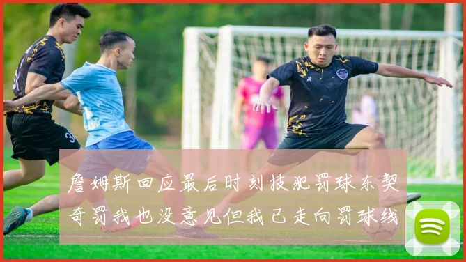 詹姆斯回应最后时刻技犯罚球东契奇罚我也没意见但我已走向罚球线