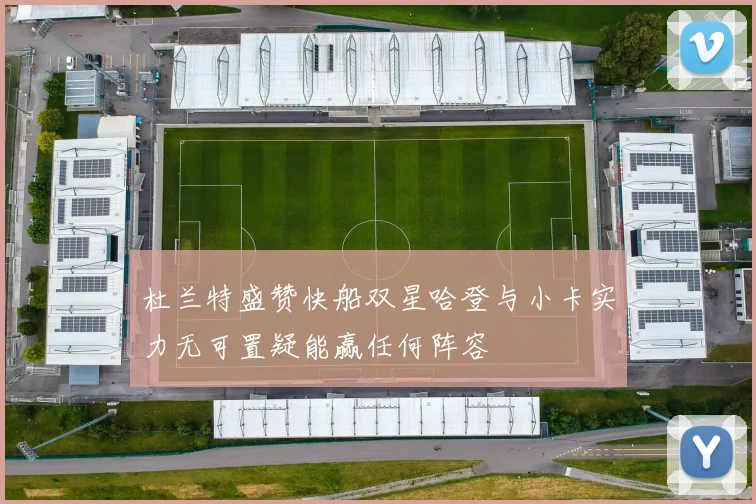 杜兰特盛赞快船双星哈登与小卡实力无可置疑能赢任何阵容