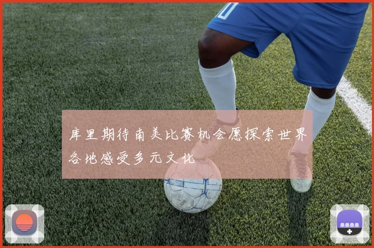 库里期待南美比赛机会愿探索世界各地感受多元文化