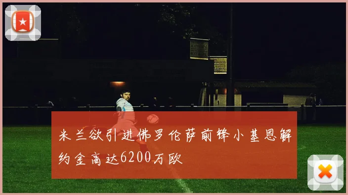 米兰欲引进佛罗伦萨前锋小基恩解约金高达6200万欧