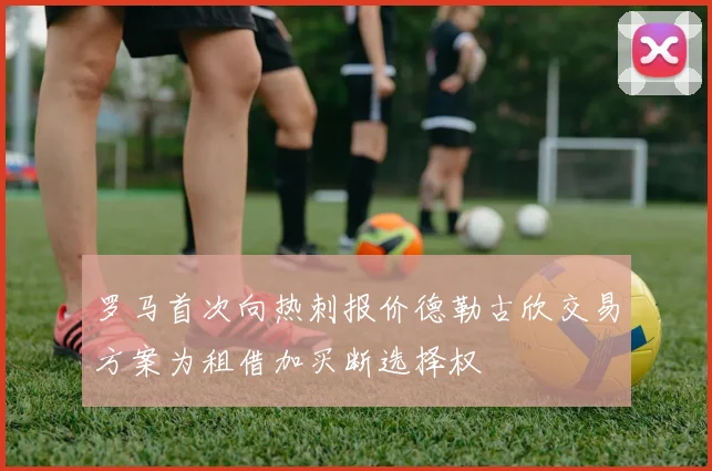 罗马首次向热刺报价德勒古欣交易方案为租借加买断选择权
