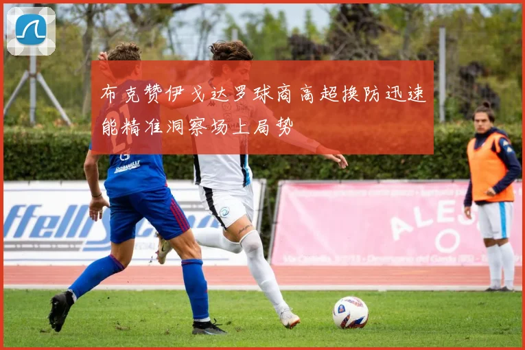 布克赞伊戈达罗球商高超换防迅速能精准洞察场上局势