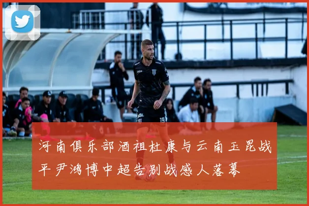 河南俱乐部酒祖杜康与云南玉昆战平尹鸿博中超告别战感人落幕