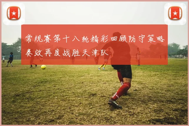 常规赛第十八轮精彩回顾防守策略奏效再度战胜天津队