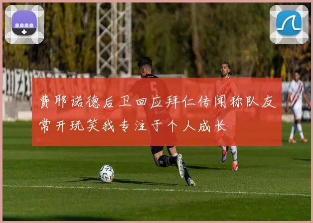 费耶诺德后卫回应拜仁传闻称队友常开玩笑我专注于个人成长