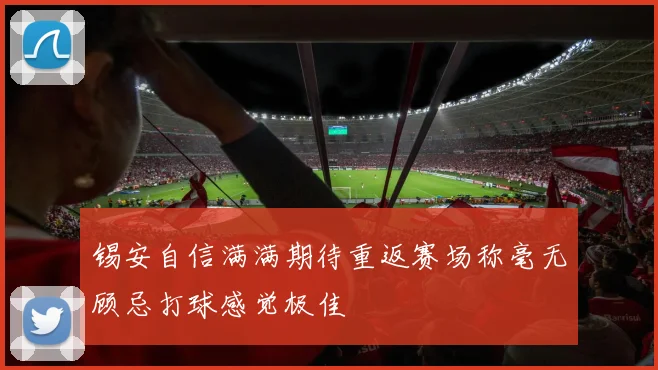 锡安自信满满期待重返赛场称毫无顾忌打球感觉极佳