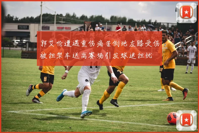 郭艾伦遭遇重伤痛苦倒地左膝受伤被担架车送离赛场引发球迷担忧