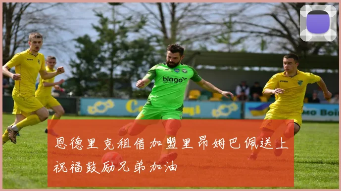 恩德里克租借加盟里昂姆巴佩送上祝福鼓励兄弟加油