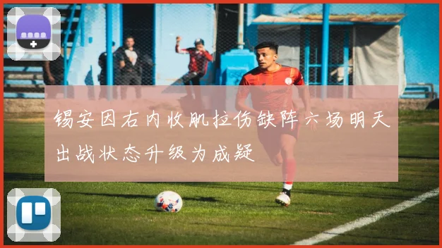 锡安因右内收肌拉伤缺阵六场明天出战状态升级为成疑