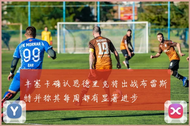 丰塞卡确认恩德里克将出战布雷斯特并称其每周都有显著进步