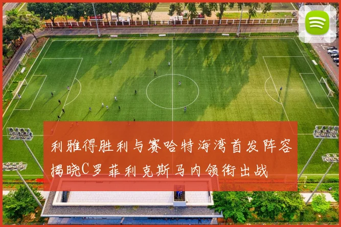 利雅得胜利与赛哈特海湾首发阵容揭晓C罗菲利克斯马内领衔出战
