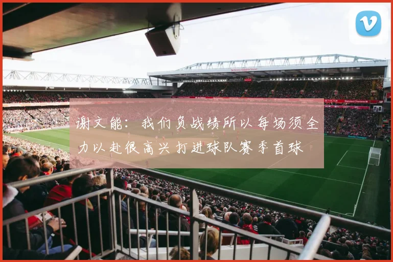 谢文能：我们负战绩所以每场须全力以赴很高兴打进球队赛季首球