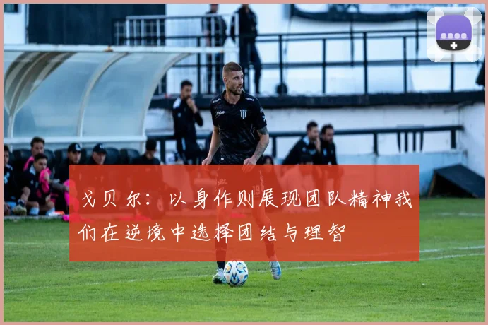 戈贝尔：以身作则展现团队精神我们在逆境中选择团结与理智