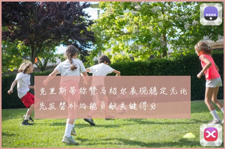 克里斯蒂称赞马绍尔表现稳定无论先发替补均能贡献关键得分