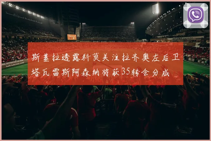 斯基拉透露科莫关注拉齐奥左后卫塔瓦雷斯阿森纳将获35转会分成