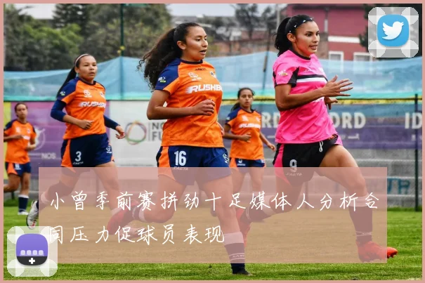 小曾季前赛拼劲十足媒体人分析合同压力促球员表现