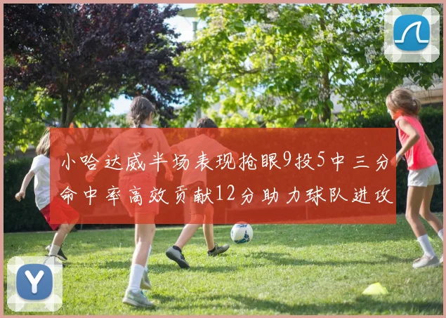 小哈达威半场表现抢眼9投5中三分命中率高效贡献12分助力球队进攻