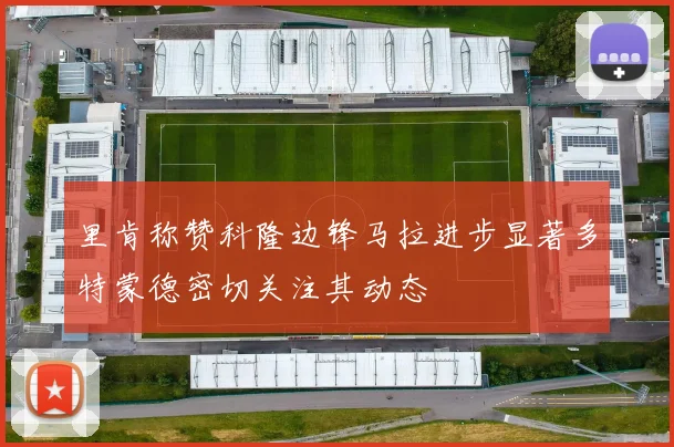 里肯称赞科隆边锋马拉进步显著多特蒙德密切关注其动态
