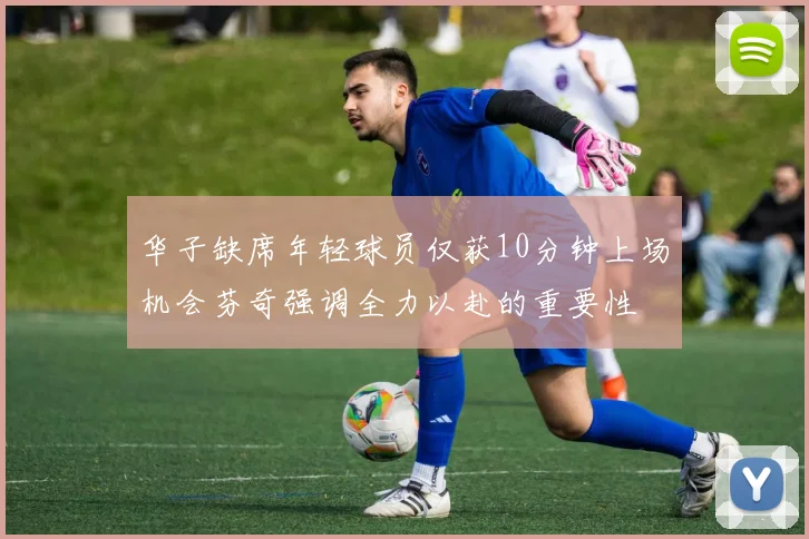 华子缺席年轻球员仅获10分钟上场机会芬奇强调全力以赴的重要性