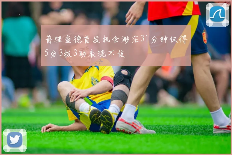 普理查德首发机会渺茫31分钟仅得5分3板3助表现不佳
