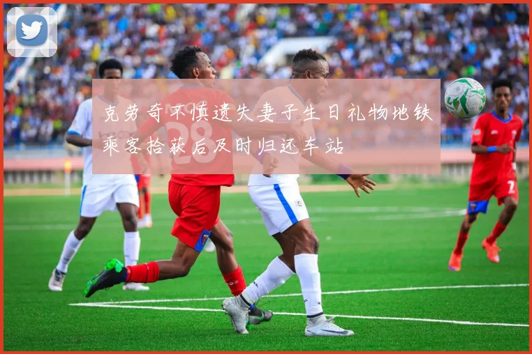 克劳奇不慎遗失妻子生日礼物地铁乘客拾获后及时归还车站