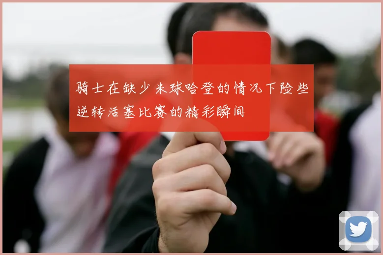 骑士在缺少米球哈登的情况下险些逆转活塞比赛的精彩瞬间