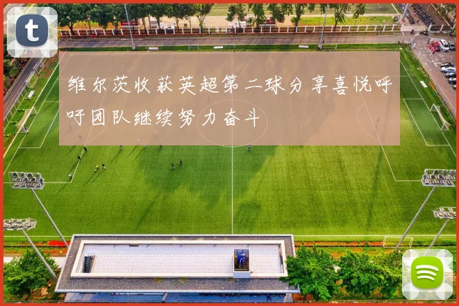 维尔茨收获英超第二球分享喜悦呼吁团队继续努力奋斗