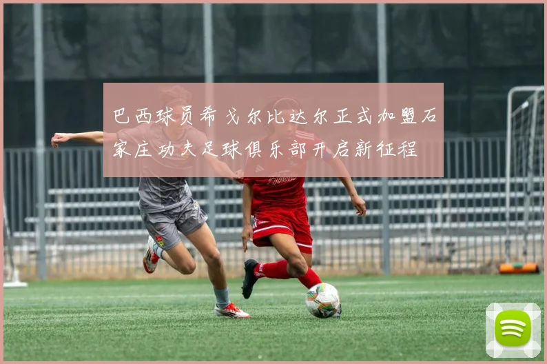 巴西球员希戈尔比达尔正式加盟石家庄功夫足球俱乐部开启新征程