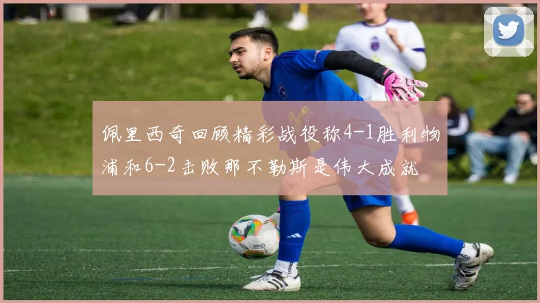 佩里西奇回顾精彩战役称4-1胜利物浦和6-2击败那不勒斯是伟大成就