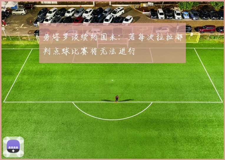 劳塔罗谈续约国米：若每次拉扯都判点球比赛将无法进行