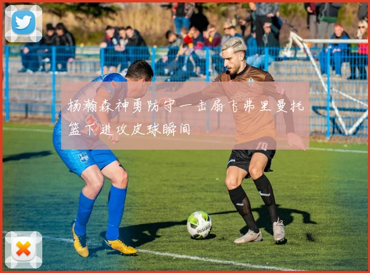 杨瀚森神勇防守一击扇飞弗里曼托篮下进攻皮球瞬间