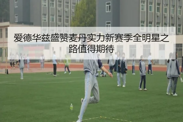爱德华兹盛赞麦丹实力新赛季全明星之路值得期待 - BaccaraGaming