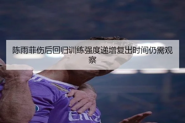 陈雨菲伤后回归训练强度递增复出时间仍需观察（BaccaraGaming）
